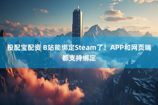 投配宝配资 B站能绑定Steam了！APP和网页端都支持绑定