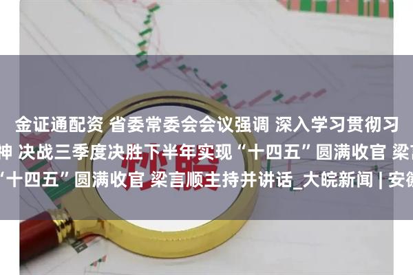 金证通配资 省委常委会会议强调 深入学习贯彻习近平总书记重要讲话精神 决战三季度决胜下半年实现“十四五”圆满收官 梁言顺主持并讲话_大皖新闻 | 安徽网