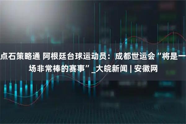 点石策略通 阿根廷台球运动员：成都世运会“将是一场非常棒的赛事”_大皖新闻 | 安徽网