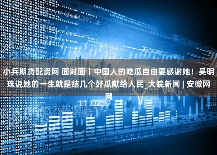 小兵期货配资网 面对面丨中国人的吃瓜自由要感谢她！吴明珠说她的一生就是结几个好瓜献给人民_大皖新闻 | 安徽网