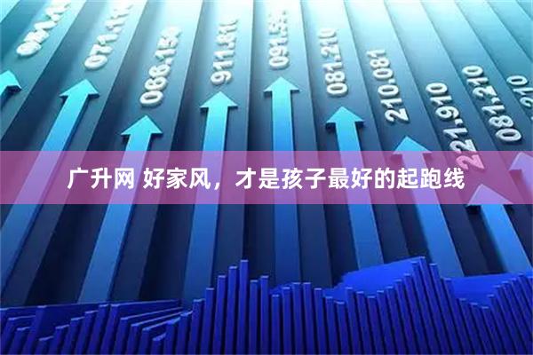 广升网 好家风，才是孩子最好的起跑线