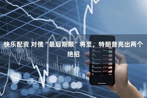 快乐配资 对俄“最后期限”将至，特朗普亮出两个绝招