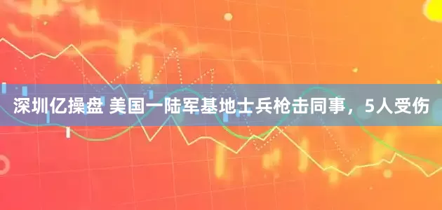 深圳亿操盘 美国一陆军基地士兵枪击同事，5人受伤