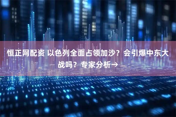 恒正网配资 以色列全面占领加沙？会引爆中东大战吗？专家分析→