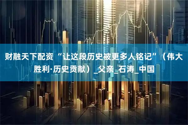 财融天下配资 “让这段历史被更多人铭记”（伟大胜利·历史贡献）_父亲_石涛_中国