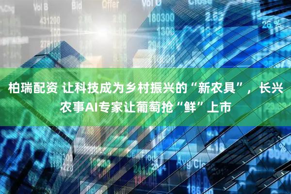 柏瑞配资 让科技成为乡村振兴的“新农具”，长兴农事AI专家让葡萄抢“鲜”上市