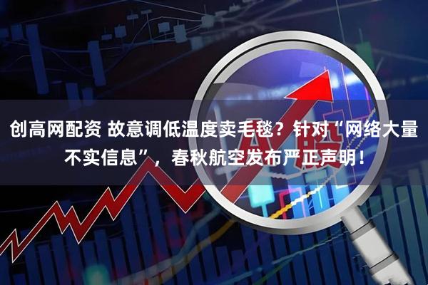 创高网配资 故意调低温度卖毛毯？针对“网络大量不实信息”，春秋航空发布严正声明！