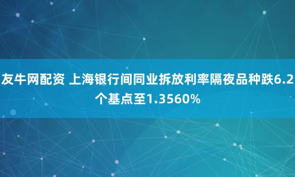 友牛网配资 上海银行间同业拆放利率隔夜品种跌6.2个基点至1.3560%