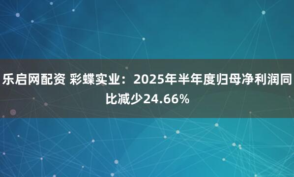 乐启网配资 彩蝶实业：2025年半年度归母净利润同比减少24.66%