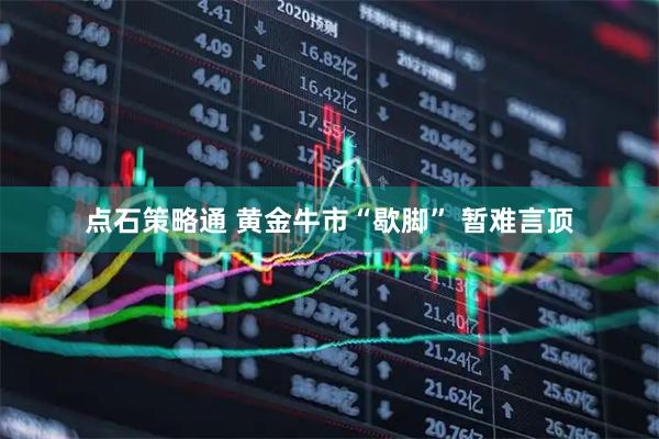 点石策略通 黄金牛市“歇脚” 暂难言顶