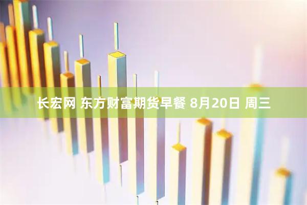 长宏网 东方财富期货早餐 8月20日 周三