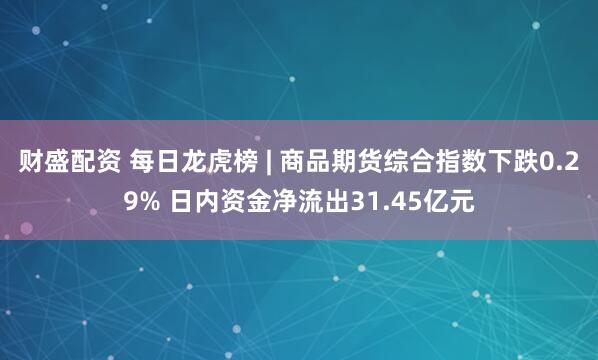 财盛配资 每日龙虎榜 | 商品期货综合指数下跌0.29% 日内资金净流出31.45亿元