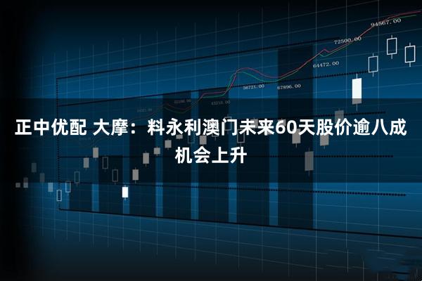 正中优配 大摩：料永利澳门未来60天股价逾八成机会上升