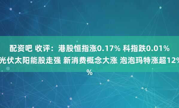 配资吧 收评：港股恒指涨0.17% 科指跌0.01% 光伏太阳能股走强 新消费概念大涨 泡泡玛特涨超12%