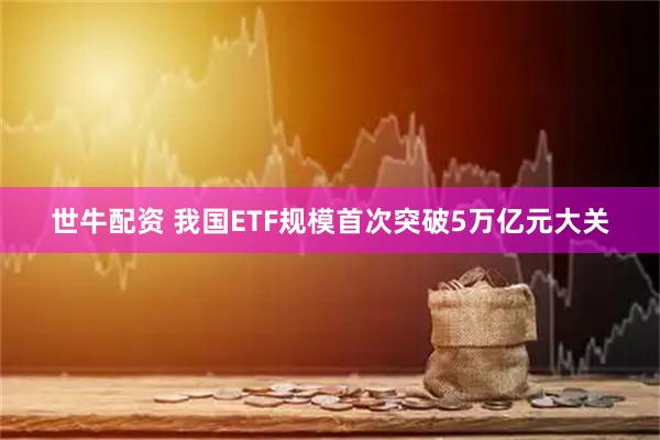 世牛配资 我国ETF规模首次突破5万亿元大关