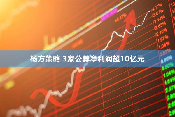 杨方策略 3家公募净利润超10亿元