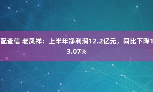 配查信 老凤祥：上半年净利润12.2亿元，同比下降13.07%