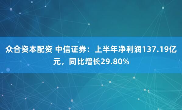 众合资本配资 中信证券：上半年净利润137.19亿元，同比增长29.80%
