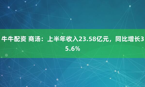 牛牛配资 商汤：上半年收入23.58亿元，同比增长35.6%