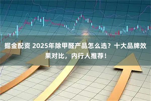 掘金配资 2025年除甲醛产品怎么选？十大品牌效果对比，内行人推荐！