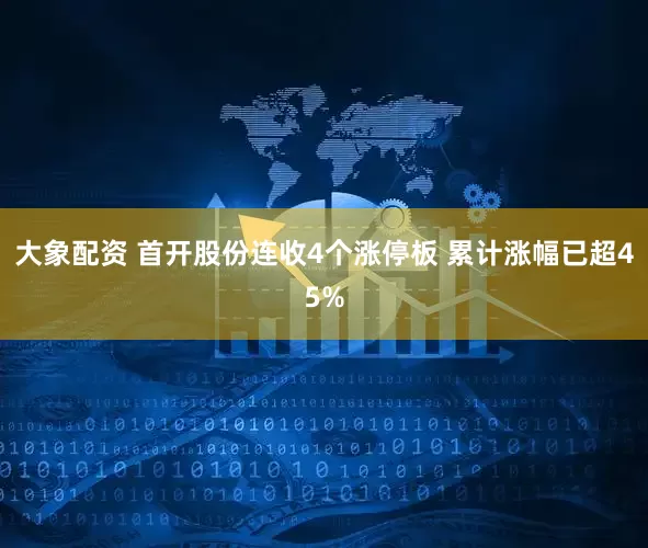 大象配资 首开股份连收4个涨停板 累计涨幅已超45%