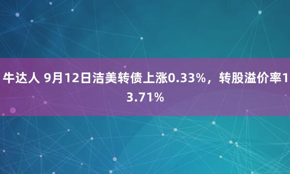 牛达人 9月12日洁美转债上涨0.33%，转股溢价率13.71%