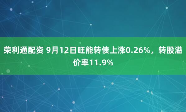 荣利通配资 9月12日旺能转债上涨0.26%，转股溢价率11.9%
