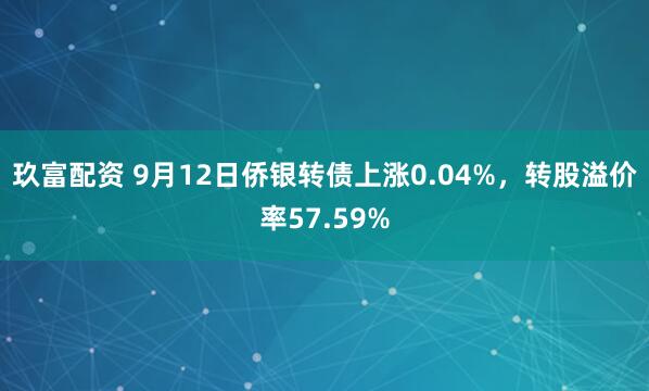 玖富配资 9月12日侨银转债上涨0.04%，转股溢价率57.59%