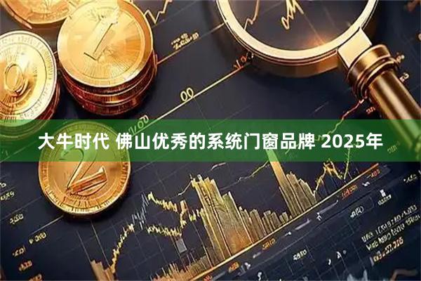大牛时代 佛山优秀的系统门窗品牌 2025年