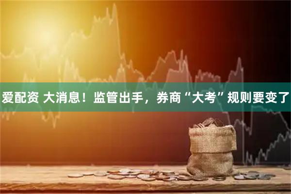 爱配资 大消息！监管出手，券商“大考”规则要变了
