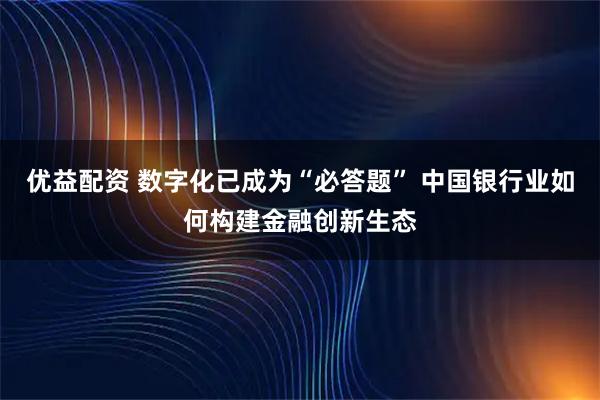 优益配资 数字化已成为“必答题” 中国银行业如何构建金融创新生态