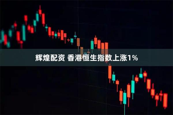 辉煌配资 香港恒生指数上涨1%