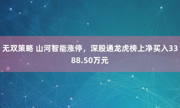 无双策略 山河智能涨停，深股通龙虎榜上净买入3388.50万元