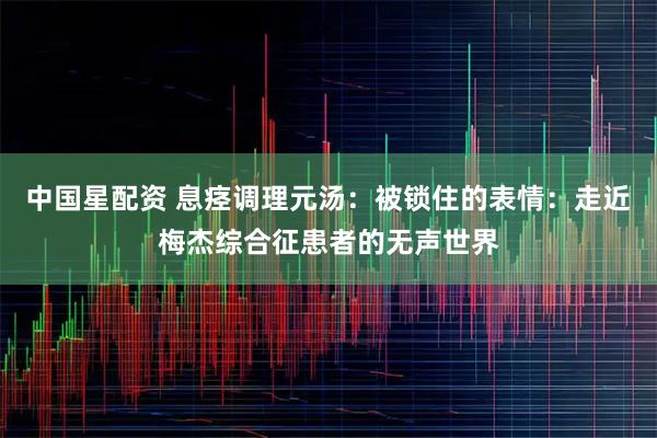 中国星配资 息痉调理元汤：被锁住的表情：走近梅杰综合征患者的无声世界