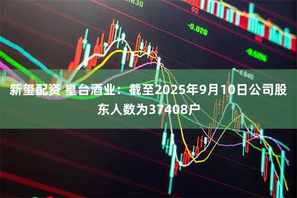 新玺配资 皇台酒业：截至2025年9月10日公司股东人数为37408户