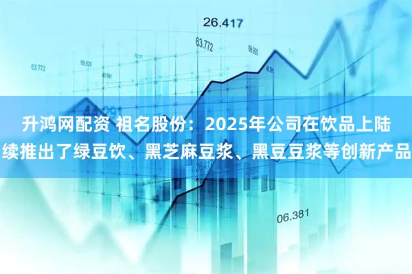 升鸿网配资 祖名股份：2025年公司在饮品上陆续推出了绿豆饮、黑芝麻豆浆、黑豆豆浆等创新产品