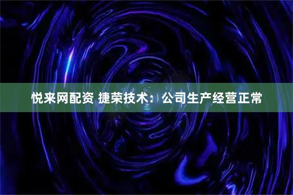 悦来网配资 捷荣技术：公司生产经营正常