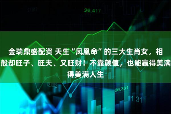 金瑞鼎盛配资 天生“凤凰命”的三大生肖女，相貌一般却旺子、旺夫、又旺财！不靠颜值，也能赢得美满人生