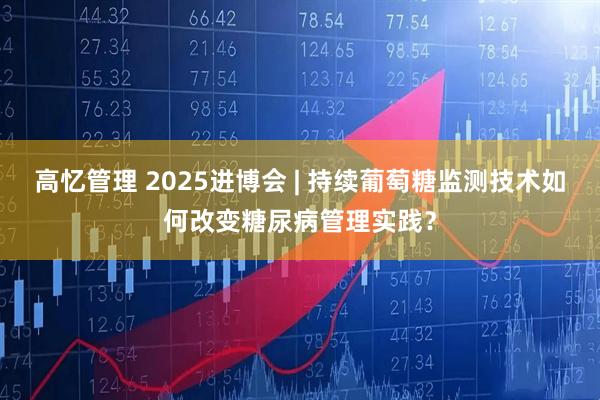高忆管理 2025进博会 | 持续葡萄糖监测技术如何改变糖尿病管理实践？