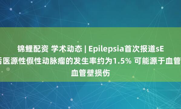锦鲤配资 学术动态 | Epilepsia首次报道sEEG术后医源性假性动脉瘤的发生率约为1.5% 可能源于血管壁损伤