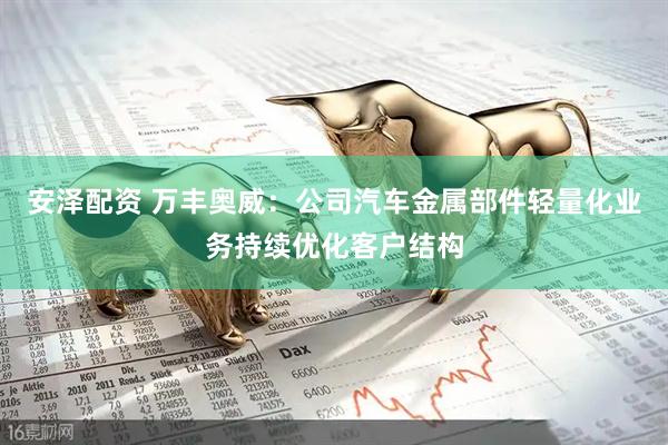 安泽配资 万丰奥威：公司汽车金属部件轻量化业务持续优化客户结构