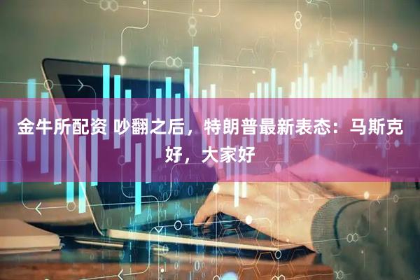 金牛所配资 吵翻之后，特朗普最新表态：马斯克好，大家好