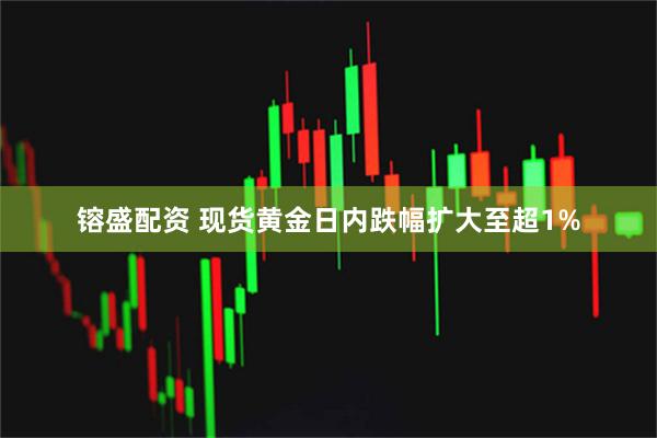 镕盛配资 现货黄金日内跌幅扩大至超1%