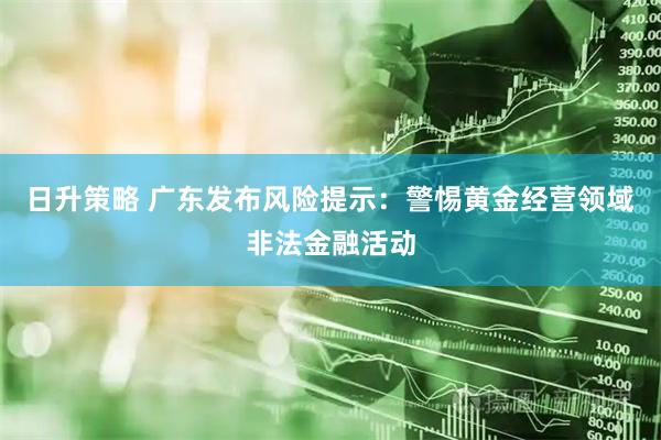 日升策略 广东发布风险提示：警惕黄金经营领域非法金融活动