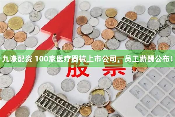 九谦配资 100家医疗器械上市公司，员工薪酬公布！