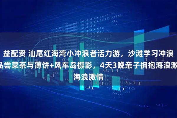 益配资 汕尾红海湾小冲浪者活力游,沙滩学习冲浪+品尝菜茶与薄饼+风车岛摄影,4天3晚亲子拥抱海浪激情