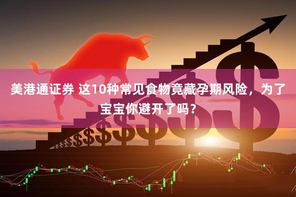 美港通证券 这10种常见食物竟藏孕期风险，为了宝宝你避开了吗？