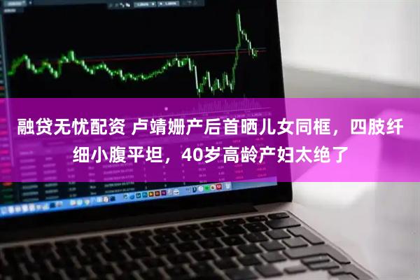 融贷无忧配资 卢靖姗产后首晒儿女同框，四肢纤细小腹平坦，40岁高龄产妇太绝了